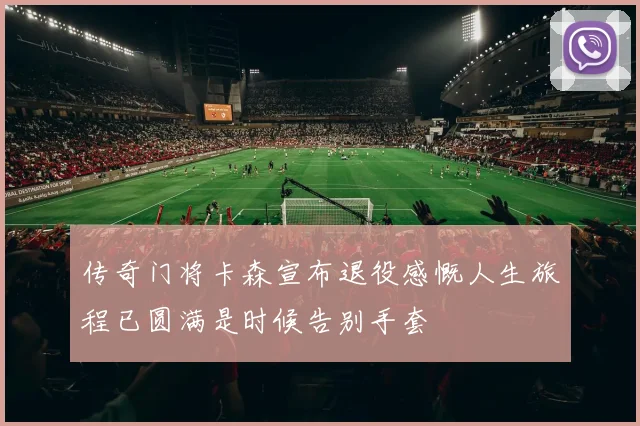 传奇门将卡森宣布退役感慨人生旅程已圆满是时候告别手套