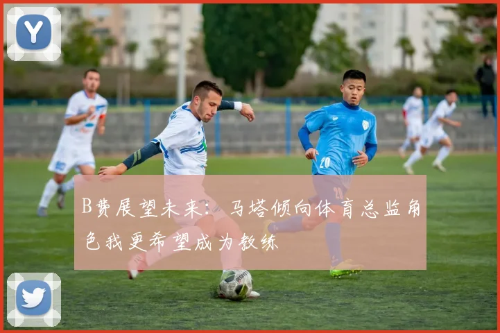 B费展望未来：马塔倾向体育总监角色我更希望成为教练