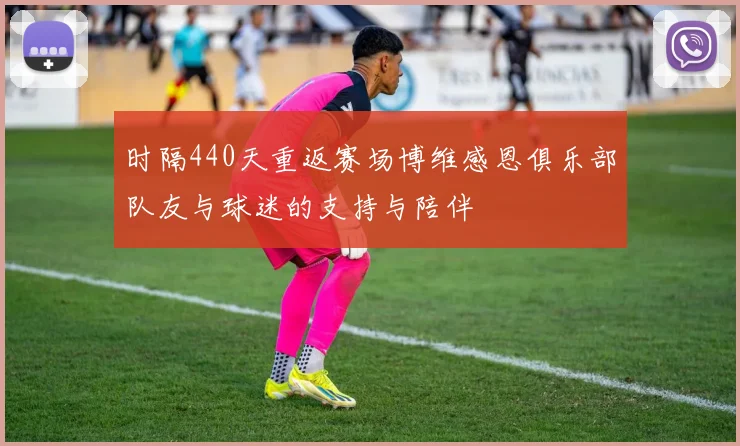 时隔440天重返赛场博维感恩俱乐部队友与球迷的支持与陪伴