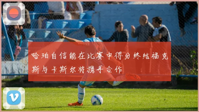 哈珀自信能在比赛中得分终结福克斯与卡斯尔将携手合作