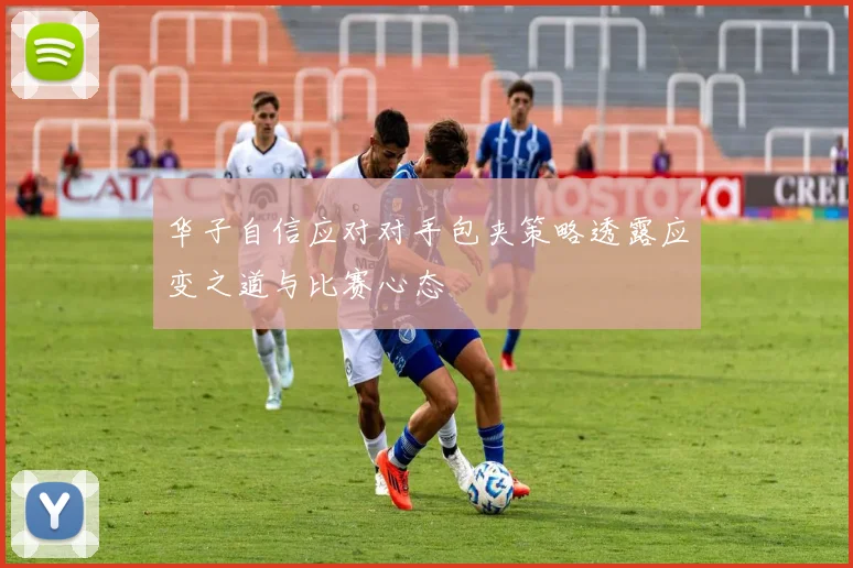 华子自信应对对手包夹策略透露应变之道与比赛心态