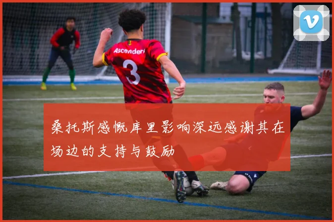 桑托斯感慨库里影响深远感谢其在场边的支持与鼓励