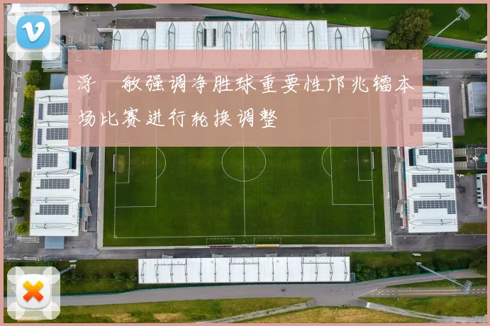 浮嶋敏强调净胜球重要性邝兆镭本场比赛进行轮换调整