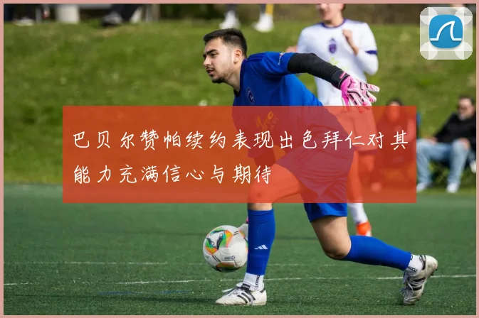 巴贝尔赞帕续约表现出色拜仁对其能力充满信心与期待