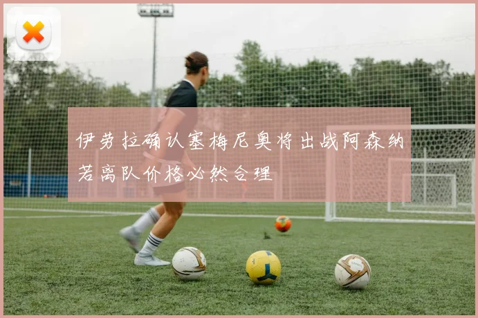 伊劳拉确认塞梅尼奥将出战阿森纳若离队价格必然合理