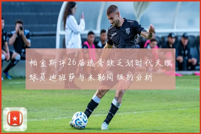 帕金斯评26届选秀缺乏划时代天赋球员迪班萨与米勒同级别分析