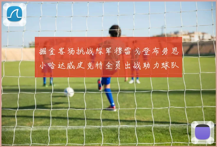 掘金客场挑战绿军穆雷戈登布劳恩小哈达威皮克特全员出战助力球队