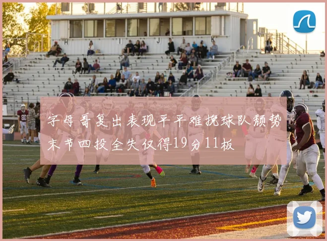 字母哥复出表现平平难挽球队颓势末节四投全失仅得19分11板