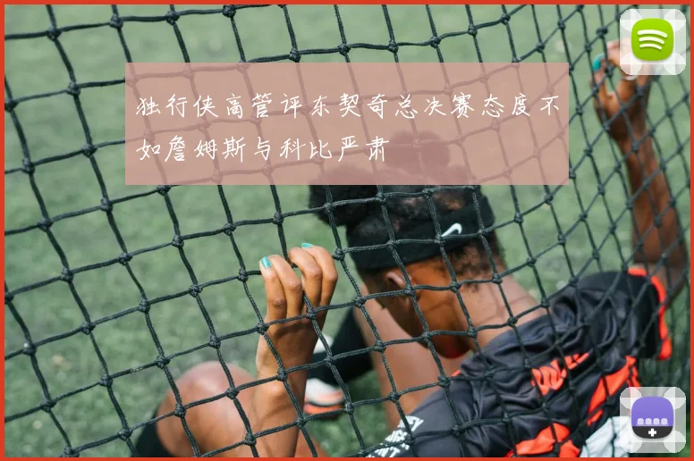 独行侠高管评东契奇总决赛态度不如詹姆斯与科比严肃