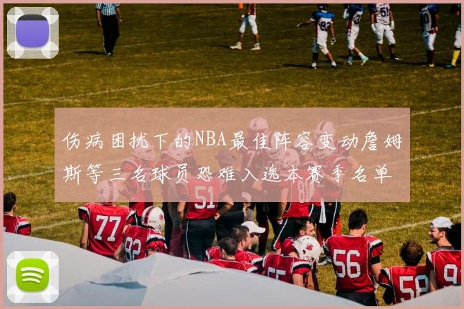 伤病困扰下的NBA最佳阵容变动詹姆斯等三名球员恐难入选本赛季名单