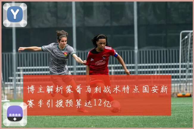 博主解析蒙哥马利战术特点国安新赛季引援预算达12亿