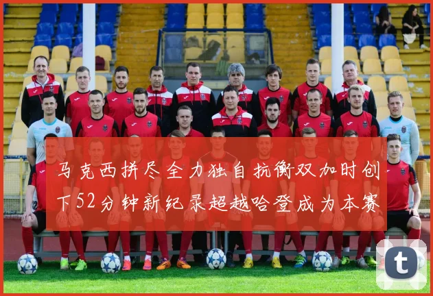 马克西拼尽全力独自抗衡双加时创下52分钟新纪录超越哈登成为本赛季联盟第一