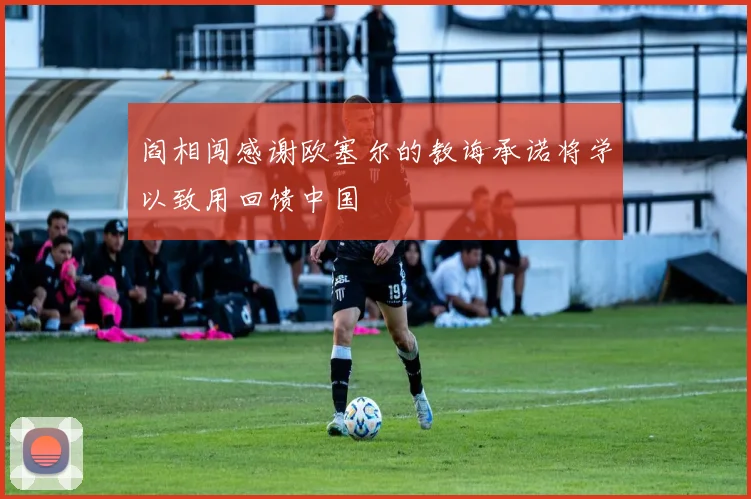 阎相闯感谢欧塞尔的教诲承诺将学以致用回馈中国