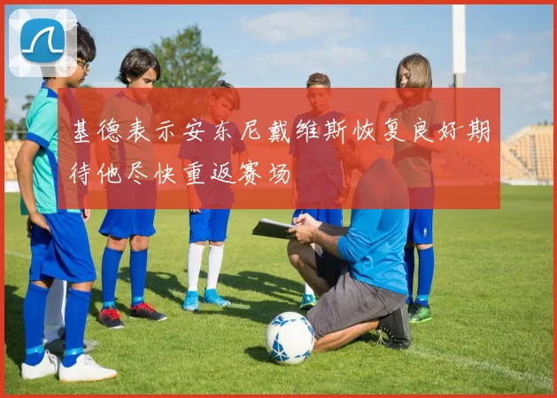 基德表示安东尼戴维斯恢复良好期待他尽快重返赛场