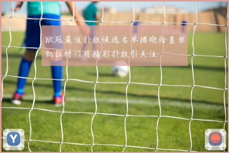 欧冠最佳扑救候选名单揭晓恰基尔凯拉特门将精彩扑救引关注