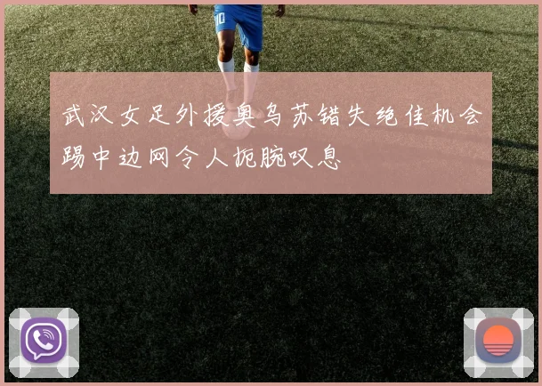武汉女足外援奥乌苏错失绝佳机会踢中边网令人扼腕叹息