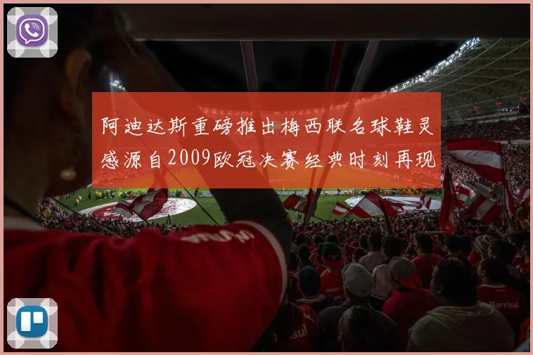 阿迪达斯重磅推出梅西联名球鞋灵感源自2009欧冠决赛经典时刻再现