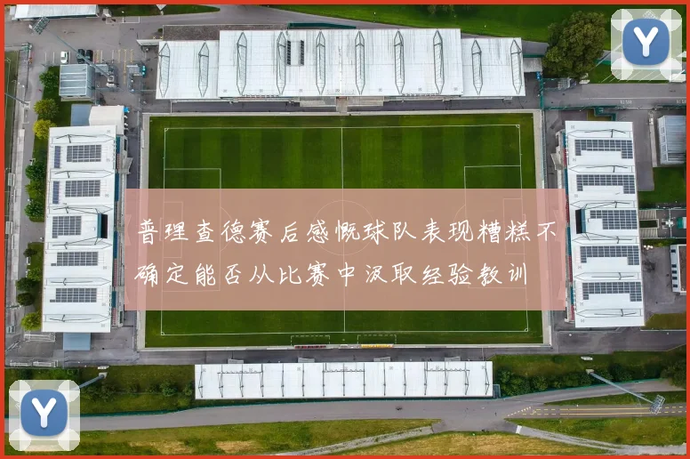 普理查德赛后感慨球队表现糟糕不确定能否从比赛中汲取经验教训