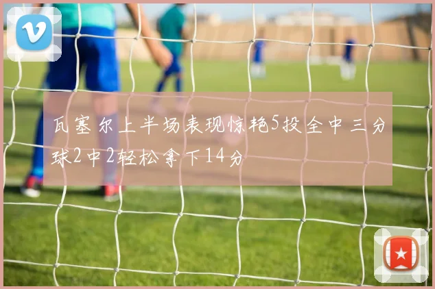 瓦塞尔上半场表现惊艳5投全中三分球2中2轻松拿下14分