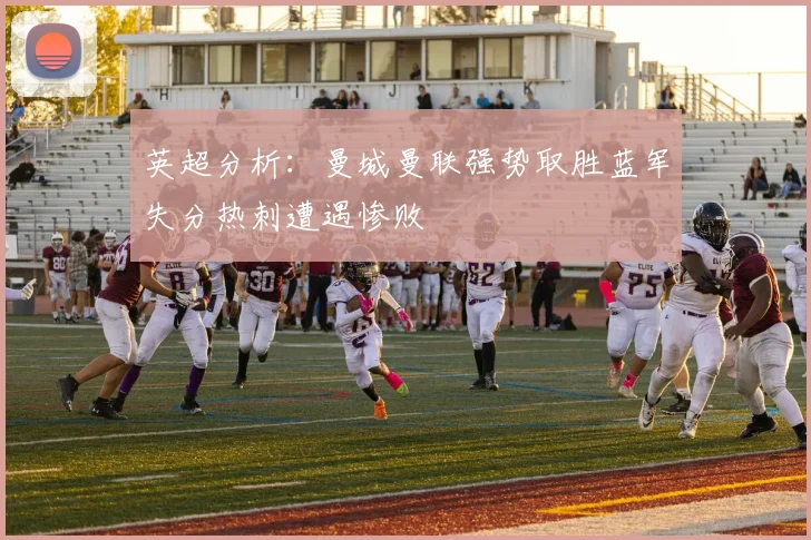 英超分析：曼城曼联强势取胜蓝军失分热刺遭遇惨败