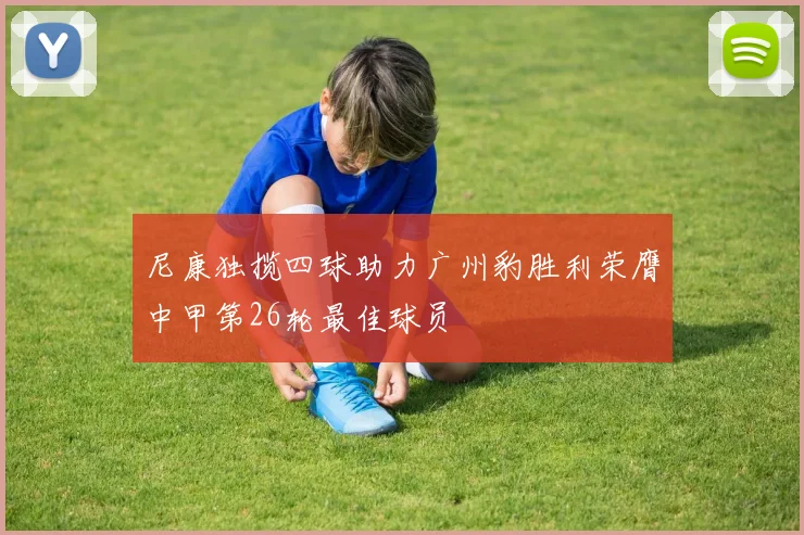 尼康独揽四球助力广州豹胜利荣膺中甲第26轮最佳球员