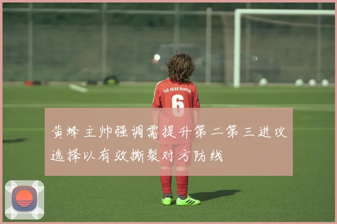 黄蜂主帅强调需提升第二第三进攻选择以有效撕裂对方防线