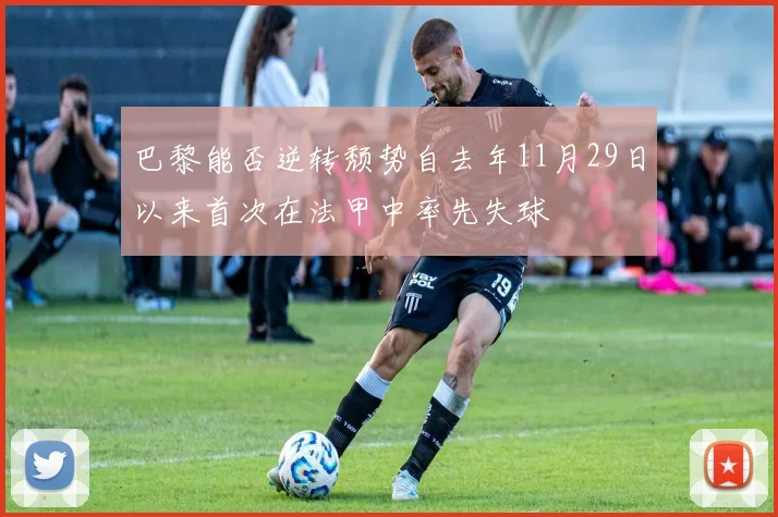 巴黎能否逆转颓势自去年11月29日以来首次在法甲中率先失球