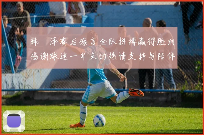 韩镕泽赛后感言全队拼搏赢得胜利感谢球迷一年来的热情支持与陪伴