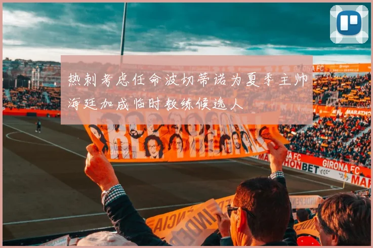热刺考虑任命波切蒂诺为夏季主帅海廷加成临时教练候选人