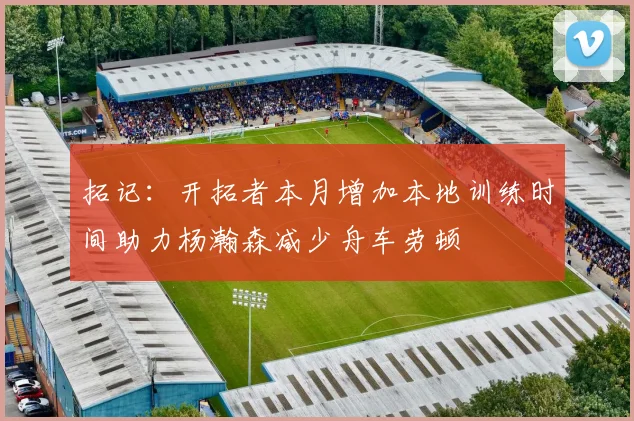 拓记：开拓者本月增加本地训练时间助力杨瀚森减少舟车劳顿