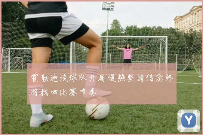 霍勒迪谈球队开局慢热坚持信念终将找回比赛节奏