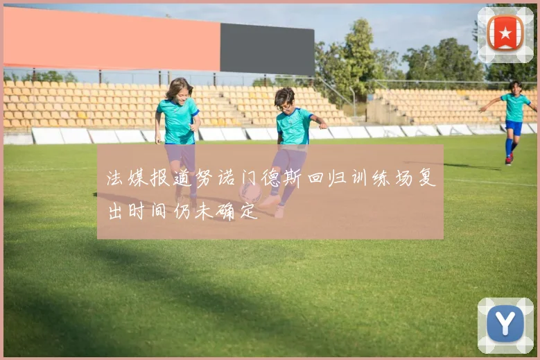 法媒报道努诺门德斯回归训练场复出时间仍未确定
