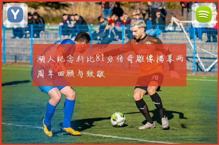 湖人纪念科比81分传奇雕像揭幕两周年回顾与致敬