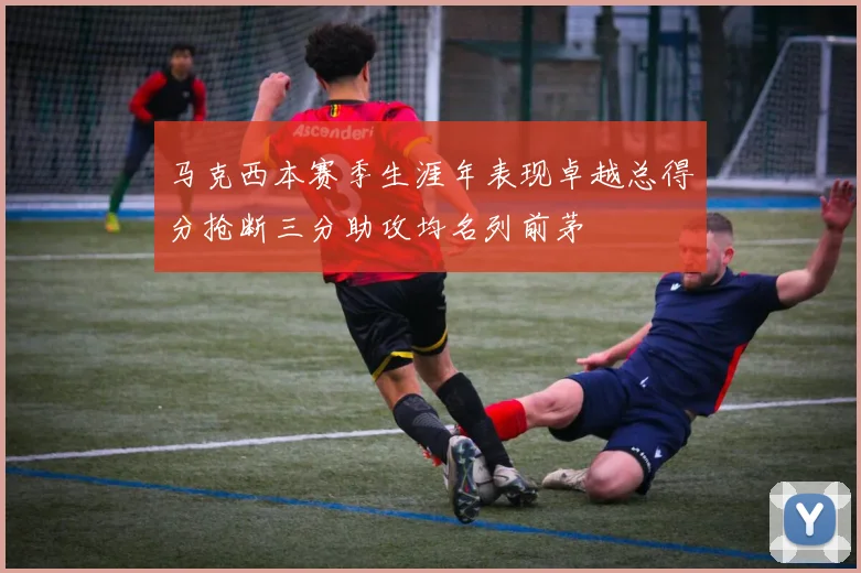 马克西本赛季生涯年表现卓越总得分抢断三分助攻均名列前茅