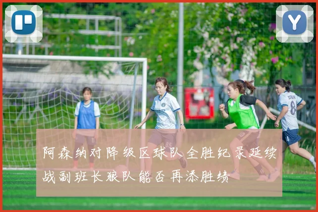 阿森纳对降级区球队全胜纪录延续战副班长狼队能否再添胜绩