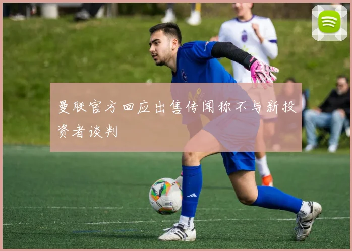 曼联官方回应出售传闻称不与新投资者谈判