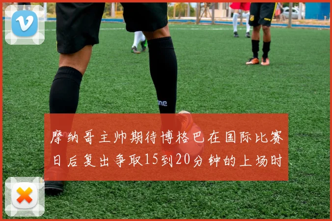 摩纳哥主帅期待博格巴在国际比赛日后复出争取15到20分钟的上场时间