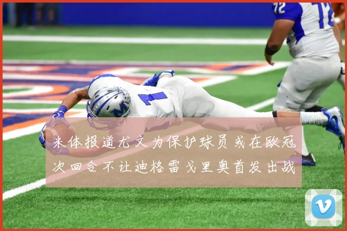 米体报道尤文为保护球员或在欧冠次回合不让迪格雷戈里奥首发出战