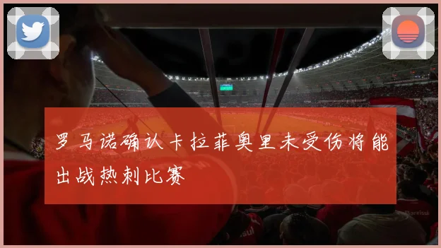 罗马诺确认卡拉菲奥里未受伤将能出战热刺比赛