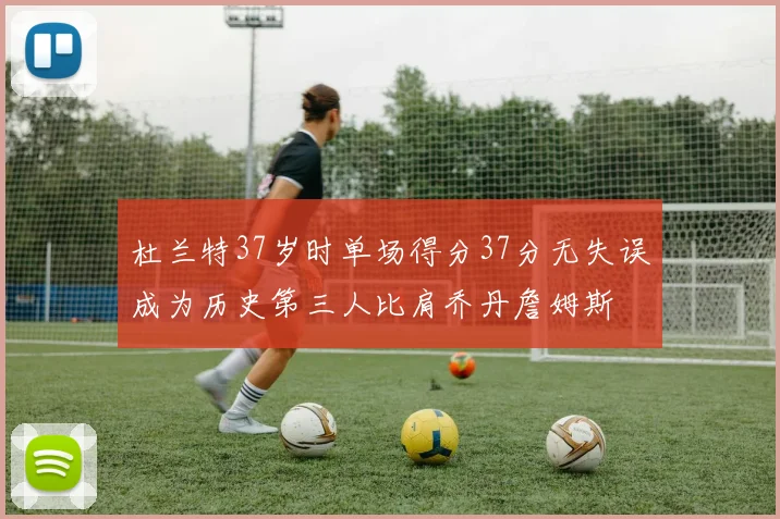杜兰特37岁时单场得分37分无失误成为历史第三人比肩乔丹詹姆斯