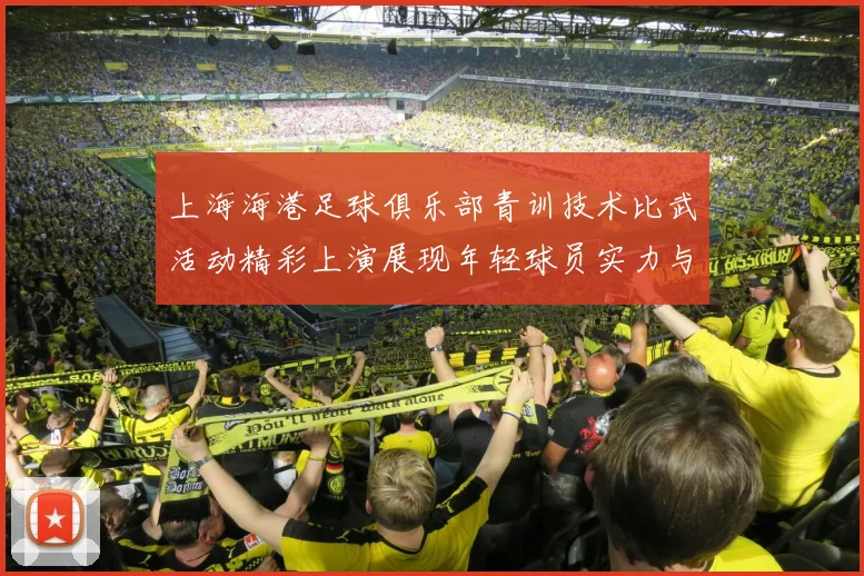 上海海港足球俱乐部青训技术比武活动精彩上演展现年轻球员实力与潜力
