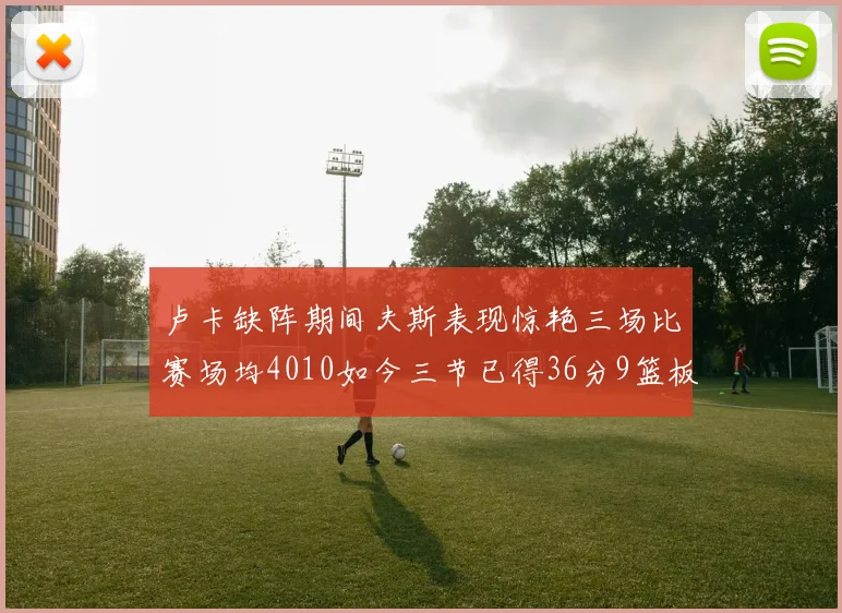 卢卡缺阵期间夫斯表现惊艳三场比赛场均4010如今三节已得36分9篮板
